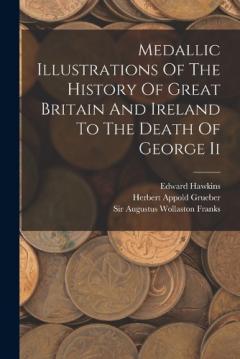 Coperta cărții Medallic Illustrations Of The History Of Great Britain And Ireland To The Death Of George Ii