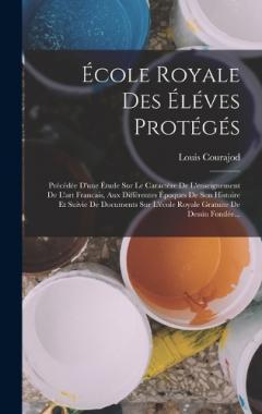 École Royale Des Éléves Protégés: Précédée D'une Étude Sur Le Caractére De L'enseignement De L'art Francais, Aux Différentes Époques De Son Histoire Et Suivie De Documents Sur L'école Royale Gratuite De Dessin Fondée...