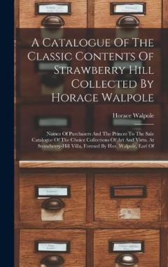 A Catalogue Of The Classic Contents Of Strawberry Hill Collected By Horace Walpole: Names Of Purchasers And The Princes To The Sale Catalogue Of The Choice Collections Of Art And Virtu. At Strawberry-hill Villa, Formed By Hor. Walpole, Earl Of