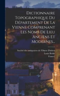Dictionnaire Topographique Du Département De La Vienne Comprenant Les Noms De Lieu Anciens Et Modernes...