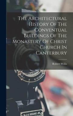 Coperta cărții The Architectural History Of The Conventual Buildings Of The Monastery Of Christ Church In Canterbury