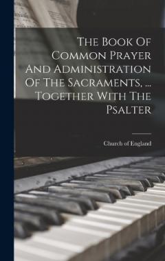 The Book Of Common Prayer And Administration Of The Sacraments, ... Together With The Psalter
