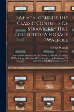 A Catalogue Of The Classic Contents Of Strawberry Hill Collected By Horace Walpole: Names Of Purchasers And The Princes To The Sale Catalogue Of The Choice Collections Of Art And Virtu. At Strawberry-hill Villa, Formed By Hor. Walpole, Earl Of