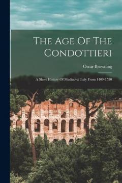 Coperta cărții The Age Of The Condottieri: A Short History Of Mediaeval Italy From 1409-1530