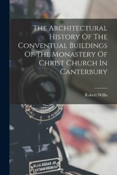 Coperta cărții The Architectural History Of The Conventual Buildings Of The Monastery Of Christ Church In Canterbury