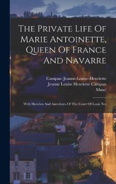 The Private Life Of Marie Antoinette, Queen Of France And Navarre: With Sketches And Anecdotes Of The Court Of Louis Xvi