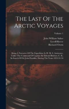 The Last Of The Arctic Voyages: Being A Narrative Of The Expedition In H. M. S. Assistance, Under The Command Of Captian Sir Edward Belcher, C. B., In Search Of Sir John Franklin, During The Years 1852-53-54; Volume 1