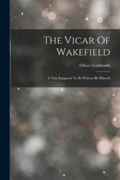 The Vicar Of Wakefield: A Tale Supposed To Be Written By Himself