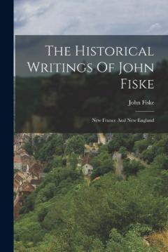 Coperta cărții The Historical Writings Of John Fiske: New France And New England