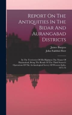 Report On The Antiquities In The Bidar And Aurangabad Districts: In The Territories Of His Highness The Nizam Of Haidarabad, Being The Result Of The Third Season's Operations Of The Archæological Survey Of Western India, 1875-76