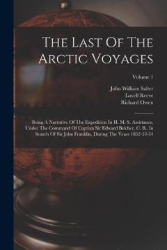 The Last Of The Arctic Voyages: Being A Narrative Of The Expedition In H. M. S. Assistance, Under The Command Of Captian Sir Edward Belcher, C. B., In Search Of Sir John Franklin, During The Years 1852-53-54; Volume 1