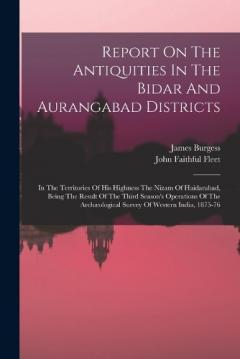 Report On The Antiquities In The Bidar And Aurangabad Districts: In The Territories Of His Highness The Nizam Of Haidarabad, Being The Result Of The Third Season's Operations Of The Archæological Survey Of Western India, 1875-76