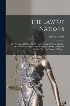 The Law Of Nations: Or, Principles Of The Law Of Nature Applied To The Conduct And Affairs Of Nations And Sovereigns. A Work Tending To Display The True Interest Of Powers