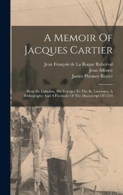 A Memoir Of Jacques Cartier: Sieur De Limoilou, His Voyages To The St. Lawrence, A Bibliography And A Facsimile Of The Manuscript Of 1534