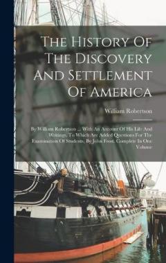 Coperta cărții The History Of The Discovery And Settlement Of America: By William Robertson ... With An Account Of His Life And Writings. To Which Are Added Questions For The Examination Of Students, By John Frost. Complete In One Volume