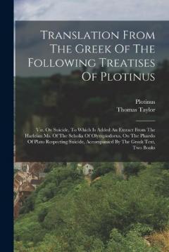 Coperta cărții Translation From The Greek Of The Following Treatises Of Plotinus: Viz. On Suicide, To Which Is Added An Extract From The Harleian Ms. Of The Scholia Of Olympiodorus, On The Phaedo Of Plato Respecting Suicide, Accompanied By The Greek Text, Two Books