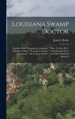 Louisiana Swamp Doctor: Together With "cupping An Irishman", "how To Cure Fits", "stealing A Baby", "love In A Garden", "a Rattlesnake On A Steamboat", "the Curious Widow", And Other Southern Sketches