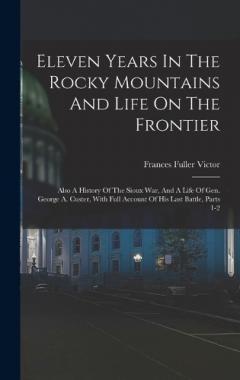 Coperta cărții Eleven Years In The Rocky Mountains And Life On The Frontier: Also A History Of The Sioux War, And A Life Of Gen. George A. Custer, With Full Account Of His Last Battle, Parts 1-2