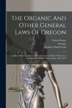 The Organic And Other General Laws Of Oregon: Together With The National Constitution And Other Public Acts And Statutes Of The United States, 1843-1872