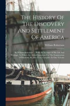 Coperta cărții The History Of The Discovery And Settlement Of America: By William Robertson ... With An Account Of His Life And Writings. To Which Are Added Questions For The Examination Of Students, By John Frost. Complete In One Volume