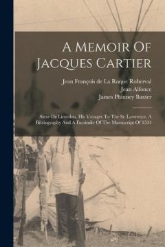 A Memoir Of Jacques Cartier: Sieur De Limoilou, His Voyages To The St. Lawrence, A Bibliography And A Facsimile Of The Manuscript Of 1534