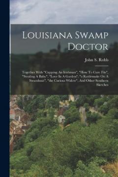 Louisiana Swamp Doctor: Together With "cupping An Irishman", "how To Cure Fits", "stealing A Baby", "love In A Garden", "a Rattlesnake On A Steamboat", "the Curious Widow", And Other Southern Sketches