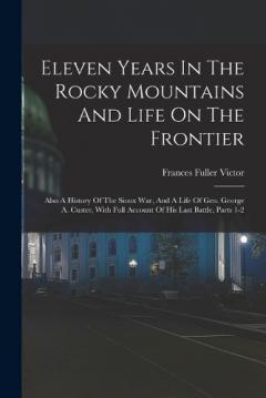 Coperta cărții Eleven Years In The Rocky Mountains And Life On The Frontier: Also A History Of The Sioux War, And A Life Of Gen. George A. Custer, With Full Account Of His Last Battle, Parts 1-2