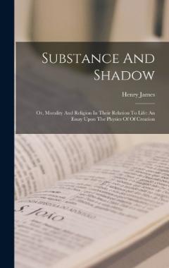 Substance And Shadow: Or, Morality And Religion In Their Relation To Life: An Essay Upon The Physics Of Of Creation
