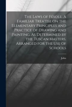 The Laws of Fésole. A Familiar Treatise on the Elementary Principles and Practice of Drawing and Painting. As Determined by the Tuscan Masters. Arranged for the Use of Schools
