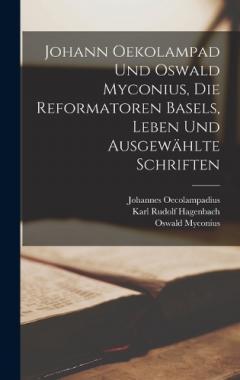 Johann Oekolampad und Oswald Myconius, die Reformatoren Basels, Leben und ausgewählte Schriften