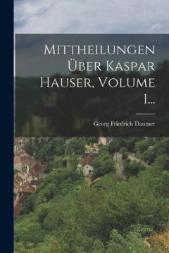 Mittheilungen Über Kaspar Hauser, Volume 1...