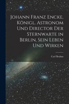 Coperta cărții Johann Franz Encke, königl. Astronom und Director der Sternwarte in Berlin, sein Leben und Wirken