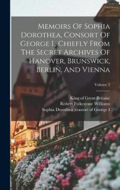 Coperta cărții Memoirs Of Sophia Dorothea, Consort Of George I., Chiefly From The Secret Archives Of Hanover, Brunswick, Berlin, And Vienna; Volume 2