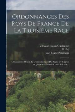 Ordonnances Des Roys De France De La Troisième Race: Ordonnances Depuis Le Commencement Du Règne De Charles Vii, Jusqu'à Sa Mort En 1461. 1782-90...