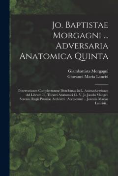 Jo. Baptistae Morgagni ... Adversaria Anatomica Quinta: Observationes Complectuntur Distributas In L. Animadversiones Ad Librum Iii, Theatri Anatomici Cl. V. Jo Jacobi Mangeti Serenis. Regis Prussiae Archiatri: Acceserunt ... Joannis Mariae Lancisii.