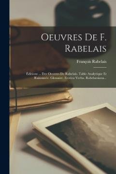 Oeuvres De F. Rabelais: Éditions ... Des Oeuvres De Rabelais. Table Analytique Et Raisonnée. Glossaire. Erotica Verba. Rabelaesiana...