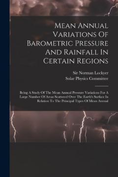 Mean Annual Variations Of Barometric Pressure And Rainfall In Certain Regions: Being A Study Of The Mean Annual Pressure Variations For A Large Number Of Areas Scattered Over The Earth's Surface In Relation To The Principal Types Of Mean Annual