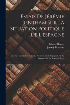 Essais De Jérémie Bentham Sur La Situation Politique De L'espagne: Sur La Constitution Et Sur Le Nouveau Code Espagnol, Sur La Constitution Du Portugal, Etc...