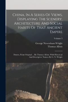 China, In A Series Of Views, Displaying The Scenery, Architecture And Social Habits Of That Ancient Empire: Drawn, From Original ... By Thomas Allom. With Historical And Descriptive Notices By G. N. Wright; Volume 3