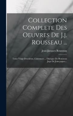 Collection Complete Des Oeuvres De J.j. Rousseau ...: Tome Vingt-deuxième, Contenant ... Dialogue De Rousseau Juge De Jean-jaques...