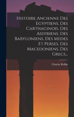 Coperta cărții Histoire Ancienne Des Egyptiens, Des Carthaginois, Des Assyriens, Des Babyloniens, Des Medes Et Perses, Des Macedoniens, Des Grecs...