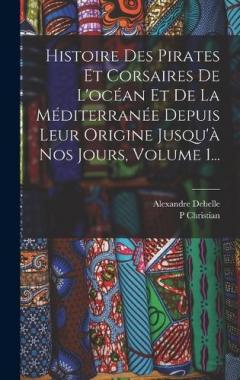 Histoire Des Pirates Et Corsaires De L'océan Et De La Méditerranée Depuis Leur Origine Jusqu'à Nos Jours, Volume 1...