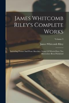 James Whitcomb Riley's Complete Works: Including Poems And Prose Sketches, Many Of Which Have Not Heretofore Been Published; Volume 9