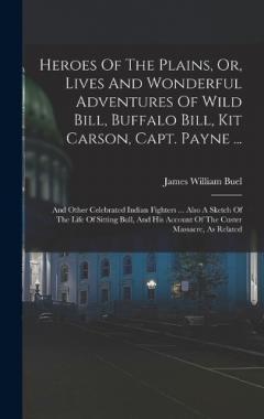 Heroes Of The Plains, Or, Lives And Wonderful Adventures Of Wild Bill, Buffalo Bill, Kit Carson, Capt. Payne ...: And Other Celebrated Indian Fighters ... Also A Sketch Of The Life Of Sitting Bull, And His Account Of The Custer Massacre, As Related