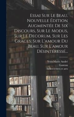 Essai Sur Le Beau. Nouvelle Édition Augmentée De Six Discours, Sur Le Modus, Sur Le Decorum, Sur Les Graces, Sur L'amour Du Beau, Sur L'amour Désintéressé...