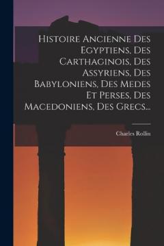 Coperta cărții Histoire Ancienne Des Egyptiens, Des Carthaginois, Des Assyriens, Des Babyloniens, Des Medes Et Perses, Des Macedoniens, Des Grecs...