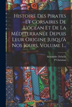 Histoire Des Pirates Et Corsaires De L'océan Et De La Méditerranée Depuis Leur Origine Jusqu'à Nos Jours, Volume 1...
