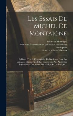 Les Essais De Michel De Montaigne: Publicés D'eprés L'exemplaire De Bordeauz, Avec Les Variantes Manuscrites & Les Leçons Des Plus Anciennes Impressions, Des Notes, Des Notices Et Un Lexique...