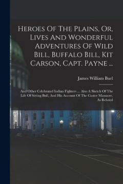 Heroes Of The Plains, Or, Lives And Wonderful Adventures Of Wild Bill, Buffalo Bill, Kit Carson, Capt. Payne ...: And Other Celebrated Indian Fighters ... Also A Sketch Of The Life Of Sitting Bull, And His Account Of The Custer Massacre, As Related