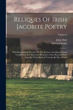Reliques Of Irish Jacobite Poetry: With Biographical Sketches Of The Authors, Interlinear Literal Translations And Historical Illustrative Notes By John Daly, Together With Metrical Versions By Edw. Walsh; Volume 2